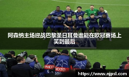 阿森纳主场迎战巴黎圣日耳曼谁能在欧冠赛场上笑到最后